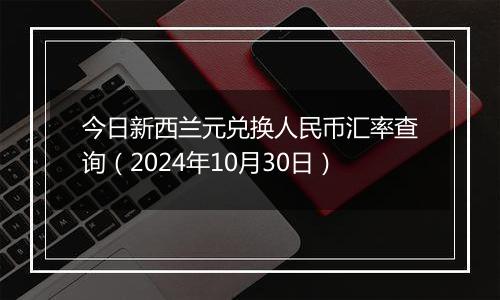 今日新西兰元兑换人民币汇率查询(2024年10月30日)