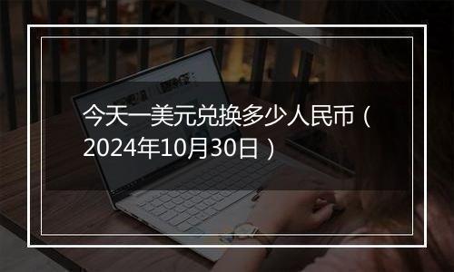 今天一美元兑换多少人民币(2024年10月30日)