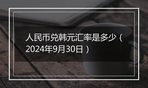 人民币兑韩元汇率是多少(2024年9月30日)