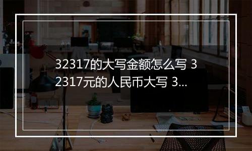 32317的大写金额怎么写 32317元的人民币大写 32317元的数字大写