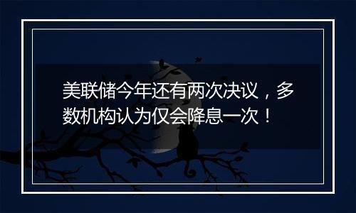 美联储今年还有两次决议,多数机构认为仅会降息一次!