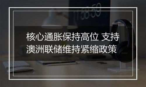 核心通胀保持高位 支持澳洲联储维持紧缩政策