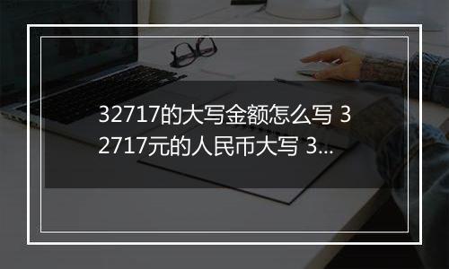 32717的大写金额怎么写 32717元的人民币大写 32717元的数字大写