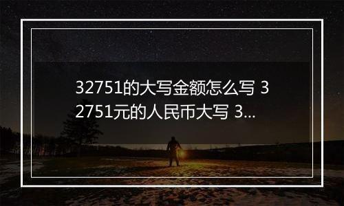 32751的大写金额怎么写 32751元的人民币大写 32751元的数字大写