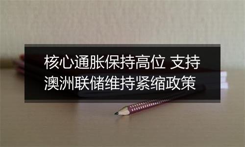 核心通胀保持高位 支持澳洲联储维持紧缩政策