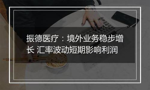 振德医疗:境外业务稳步增长 汇率波动短期影响利润