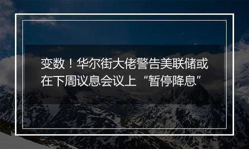 变数!华尔街大佬警告美联储或在下周议息会议上“暂停降息”