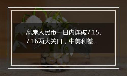 离岸人民币一日内连破7.15、7.16两大关口,中美利差或重归主导因素?
