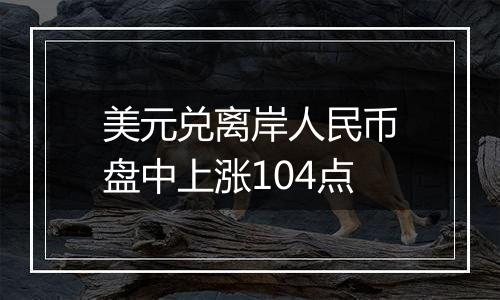 美元兑离岸人民币盘中上涨104点