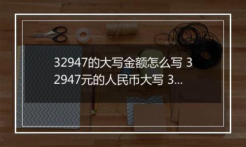 32947的大写金额怎么写 32947元的人民币大写 32947元的数字大写