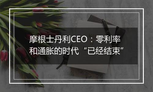 摩根士丹利CEO:零利率和通胀的时代“已经结束”