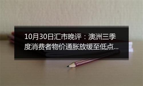 10月30日汇市晚评:澳洲三季度消费者物价通胀放缓至低点 澳元承受额外下行压力