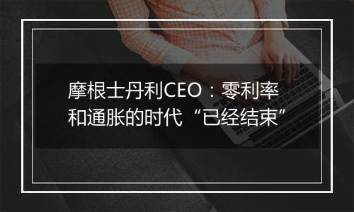 摩根士丹利CEO:零利率和通胀的时代“已经结束”