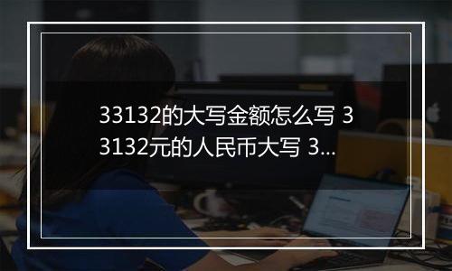 33132的大写金额怎么写 33132元的人民币大写 33132元的数字大写
