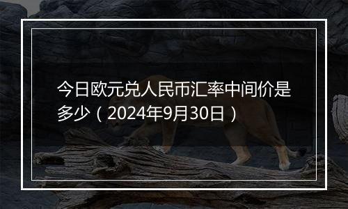 今日欧元兑人民币汇率中间价是多少(2024年9月30日)