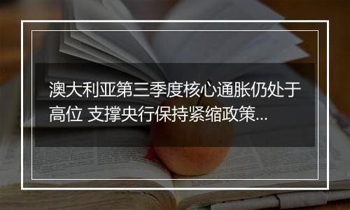 澳大利亚第三季度核心通胀仍处于高位 支撑央行保持紧缩政策的立场