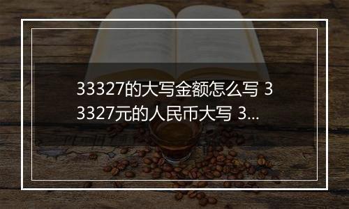 33327的大写金额怎么写 33327元的人民币大写 33327元的数字大写