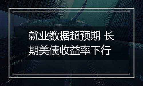 就业数据超预期 长期美债收益率下行