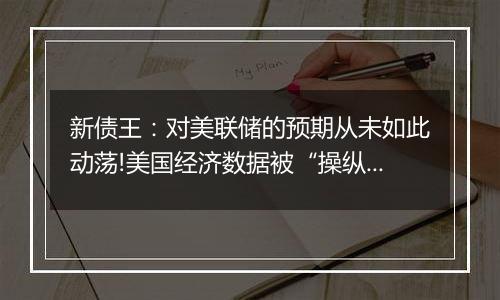 新债王:对美联储的预期从未如此动荡!美国经济数据被“操纵” 坚信利率暗中触底