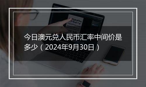 今日澳元兑人民币汇率中间价是多少(2024年9月30日)