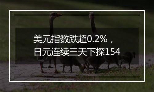 美元指数跌超0.2%,日元连续三天下探154