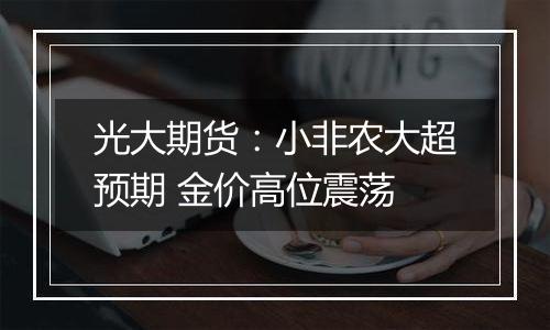 光大期货:小非农大超预期 金价高位震荡