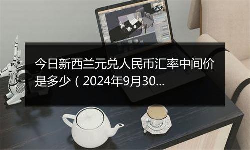 今日新西兰元兑人民币汇率中间价是多少(2024年9月30日)