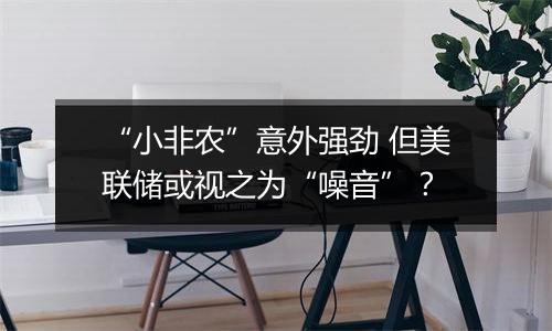 “小非农”意外强劲 但美联储或视之为“噪音”？