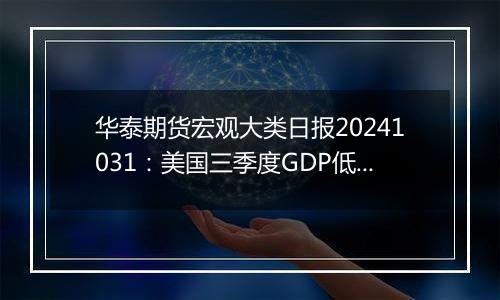华泰期货宏观大类日报20241031:美国三季度GDP低于预期,美元指数有所走弱