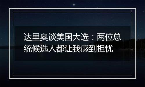 达里奥谈美国大选:两位总统候选人都让我感到担忧