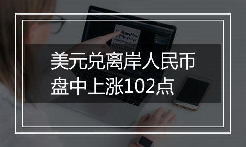 美元兑离岸人民币盘中上涨102点
