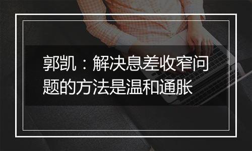 郭凯:解决息差收窄问题的方法是温和通胀