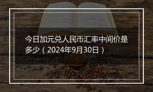 今日加元兑人民币汇率中间价是多少(2024年9月30日)