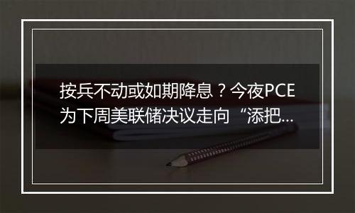 按兵不动或如期降息?今夜PCE为下周美联储决议走向“添把火”