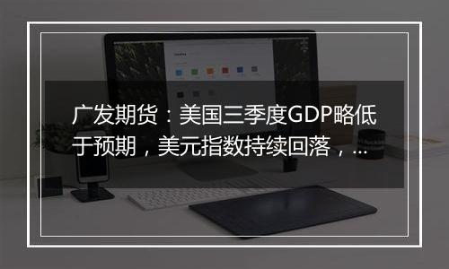 广发期货:美国三季度GDP略低于预期,美元指数持续回落,黄金续创新高