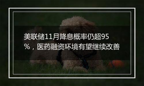 美联储11月降息概率仍超95%,医药融资环境有望继续改善