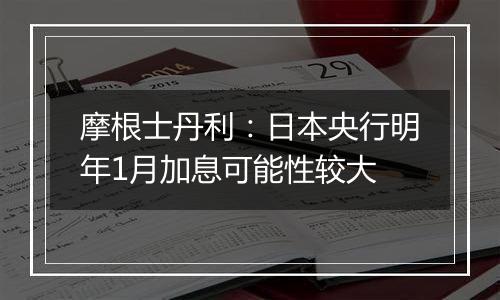 摩根士丹利:日本央行明年1月加息可能性较大