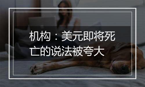 机构:美元即将死亡的说法被夸大