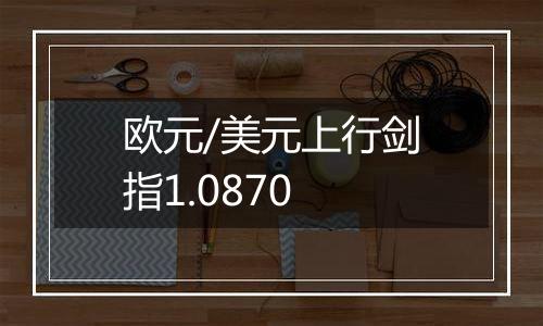 欧元/美元上行剑指1.0870