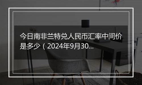 今日南非兰特兑人民币汇率中间价是多少(2024年9月30日)