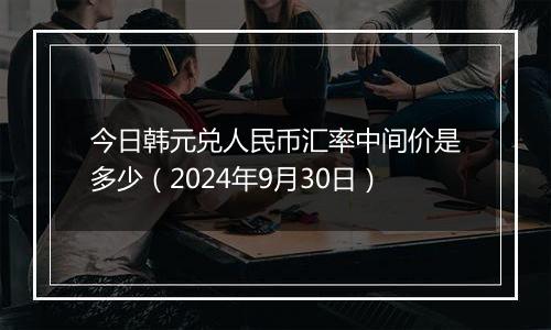 今日韩元兑人民币汇率中间价是多少(2024年9月30日)