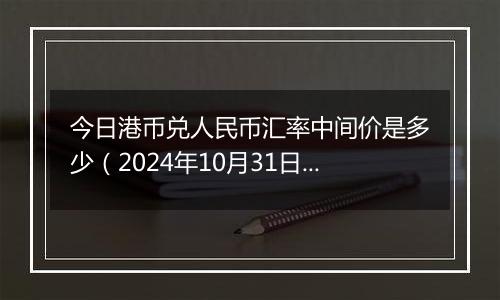 今日港币兑人民币汇率中间价是多少(2024年10月31日)