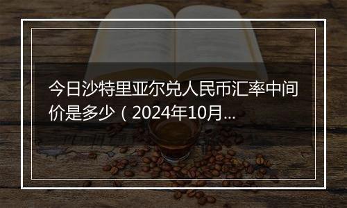 今日沙特里亚尔兑人民币汇率中间价是多少（2024年10月31日）