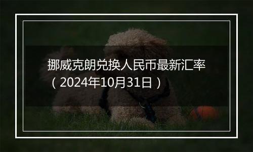 挪威克朗兑换人民币最新汇率(2024年10月31日)