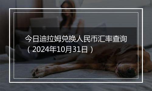 今日迪拉姆兑换人民币汇率查询(2024年10月31日)