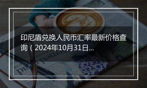 印尼盾兑换人民币汇率最新价格查询(2024年10月31日)