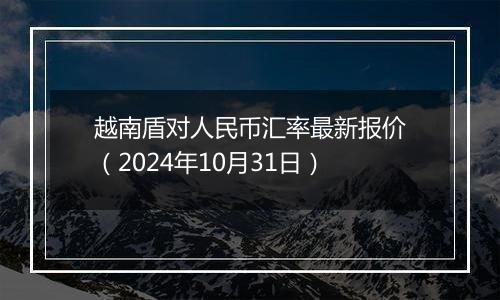 越南盾对人民币汇率最新报价(2024年10月31日)