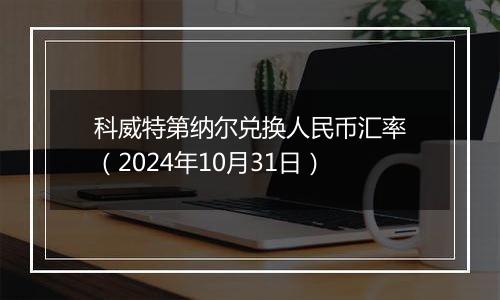 科威特第纳尔兑换人民币汇率(2024年10月31日)