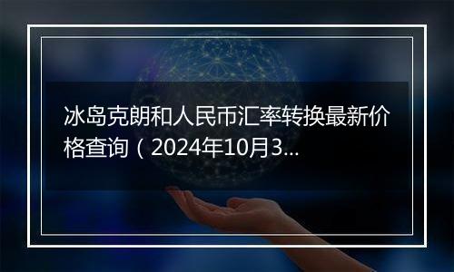 冰岛克朗和人民币汇率转换最新价格查询（2024年10月31日）