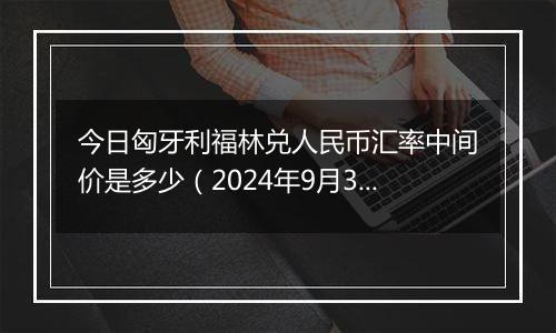 今日匈牙利福林兑人民币汇率中间价是多少(2024年9月30日)